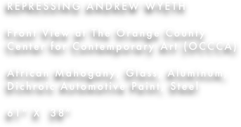 REPRESSING ANDREW WYETH

Front View at The Orange County Center for Contemporary Art (OCCCA)

African Mahogany, Glass, Aluminum, Dichroic Automotive Paint, Steel

61” X  38”